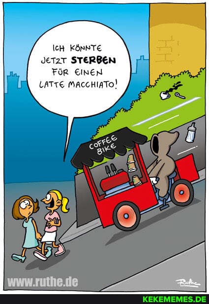 IcH KÖNNTE JETZT STERBEN
FÜR EINEN LATTE MACCHIATO!