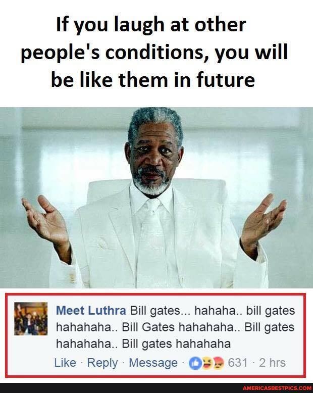 If you laugh at other people's conditions, you will be like them in future
Meet Luthra Bill gates hahaha. bill gates hahahaha.. Bill Gates hahahaha. . Bill gates
hahahaha. Bill gates hahahaha
Like Reply Message