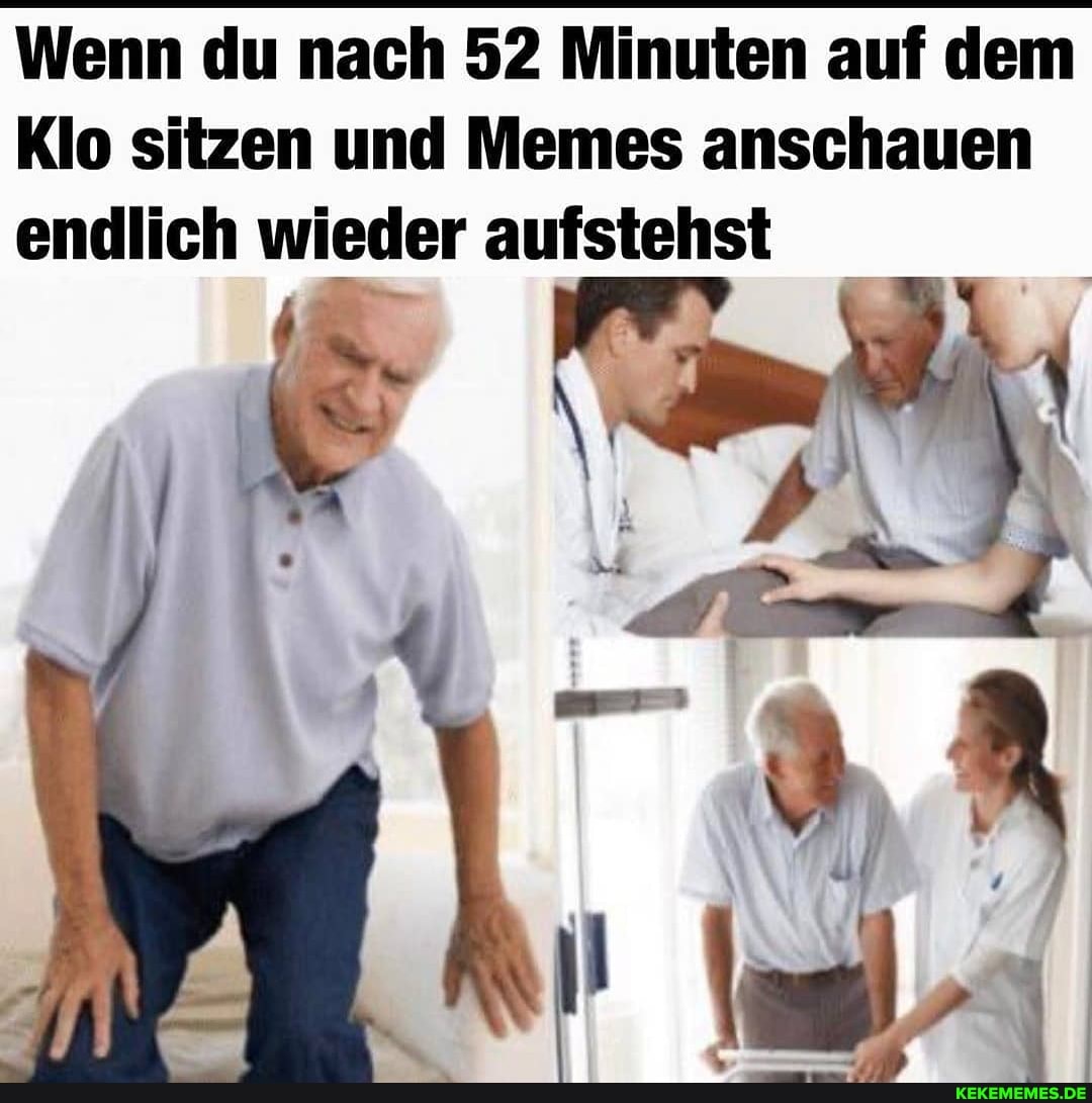 Wenn du nach 52 Minuten auf dem
Klo sitzen und Memes anschauen endlich wieder aufstehst
Ip) e\