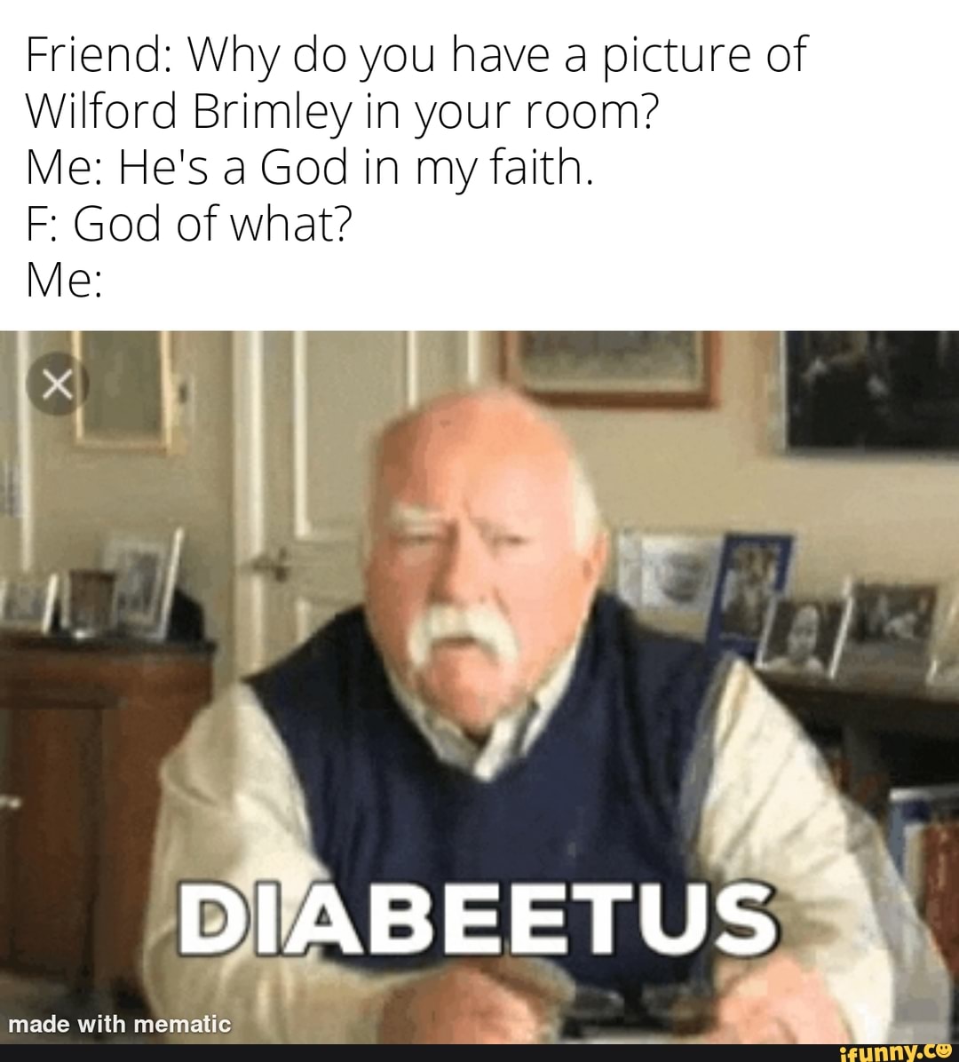 Friend Why do you have a picture of Wilford Brimley in your room? Me