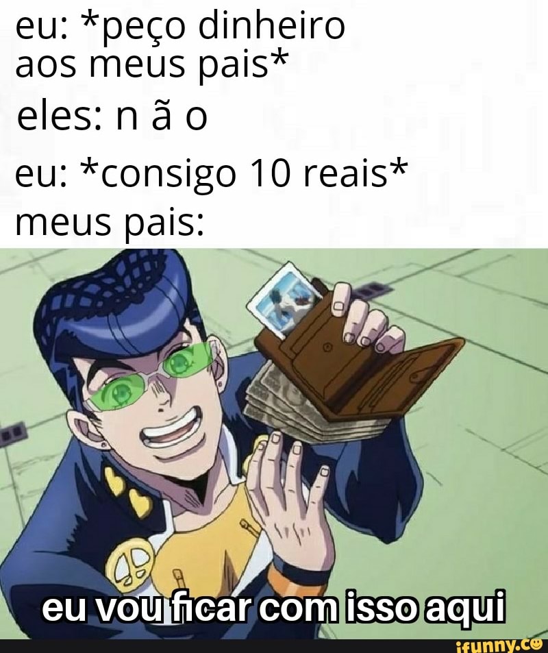 eu: *peço dinheiro
aos meus pais?
eles:não
eu: *consigo 10 reais*
meus pais: