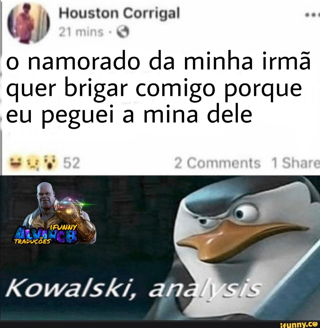 mins o namorado da minha irmã
quer brigar comigo porque
eu peguei a mina dele