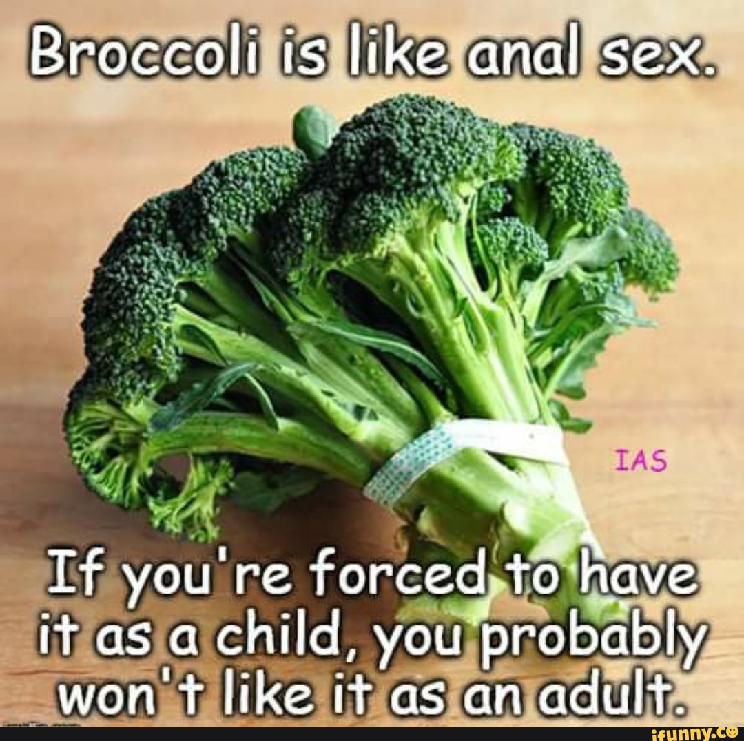 Broccoli is like anal sex. Tf you re forced to have ir as child, you  probably won like it as an adult. - iFunny