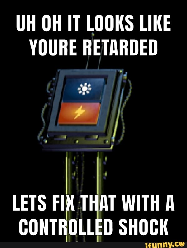 UH OH IT LOOKS LIKE
YOURE RETARDED
LETS FIK
Har WITH A
CONTROLLED SHOCK