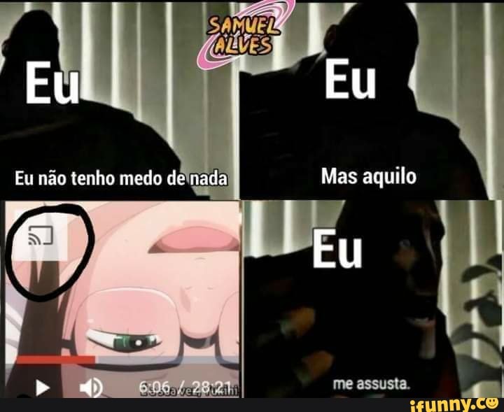 Eu: Eu
Eu não tenho medo de nada Mas aquilo
Eu
me assusta.