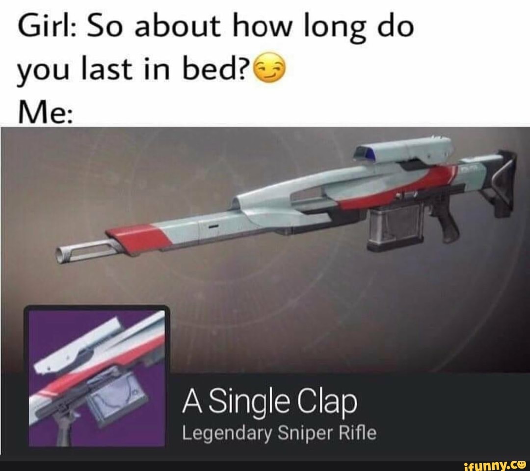 Girl: So about how long do
you last in bed?@a
F
O q Single Clap
Legendary Sniper Rifle