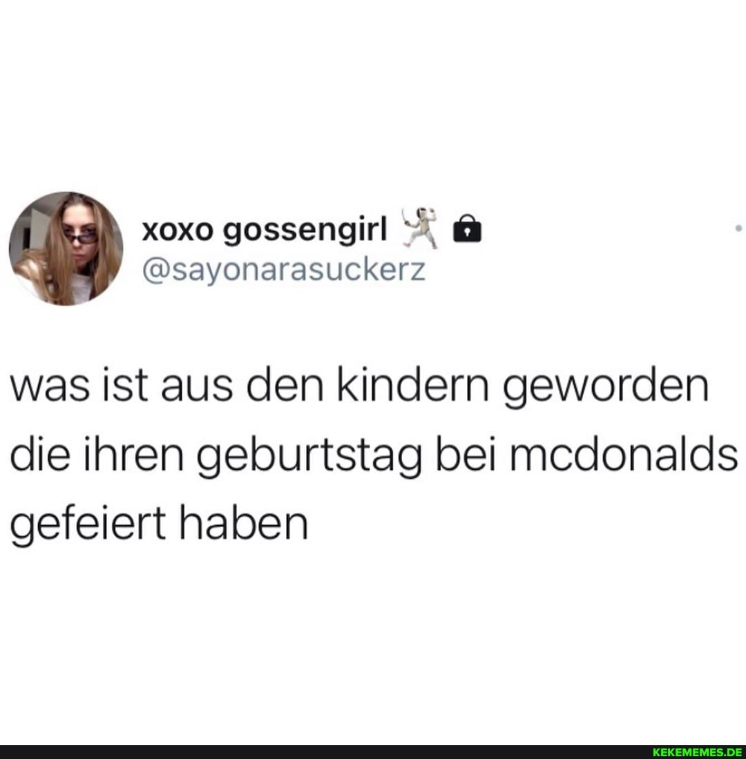 gossengirl
@sayonarasuckerz
was ist aus den kindern geworden die ihren geburtstag bei mcdonalds gefeiert haben