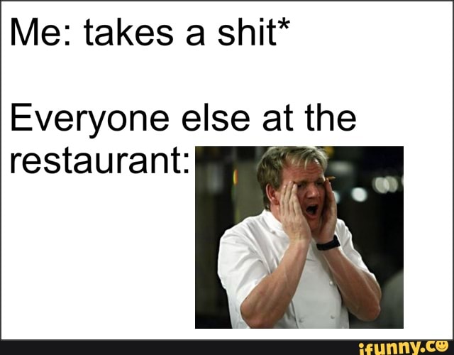 Me: takes a shit*
Everyone else at tre
restaurant: