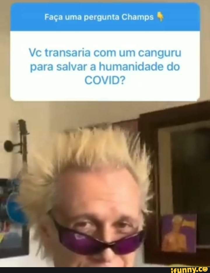 Faga ma pergunto Champs
Ve transaria com um canguru para seivar a humanidao e
COvID?