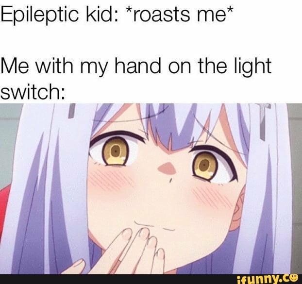 Epileptic kid: *roasts me*
Me with my hand on the light
SSE