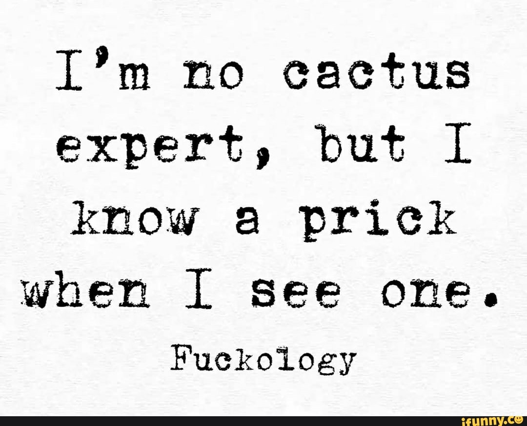 I'm no cactus
expert, but 1
know a prick
when I see one.
Fuckology