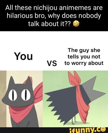 All these nichijou animemes are hilarious bro, why does nobody
talk about it??
The guy she
You tells you not
VS to worry about
NI