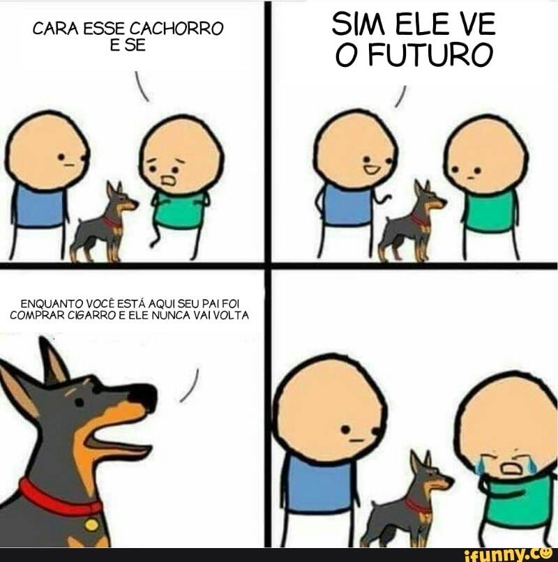 CARA ESSE CACHORRO
SIM ELE VE
eae O FUTURO
ENQUANTO VOCÊ ESTÁ AQUI SEU PAI FOI
COMPRAR CIGARRO E ELE NUNCA VAI VOLTA
