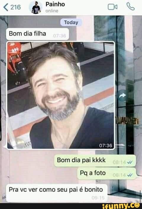 Bom dia filha
Bom dia pai kkkk
Pq foto
Pra vc ver como seu pai é bonito I
