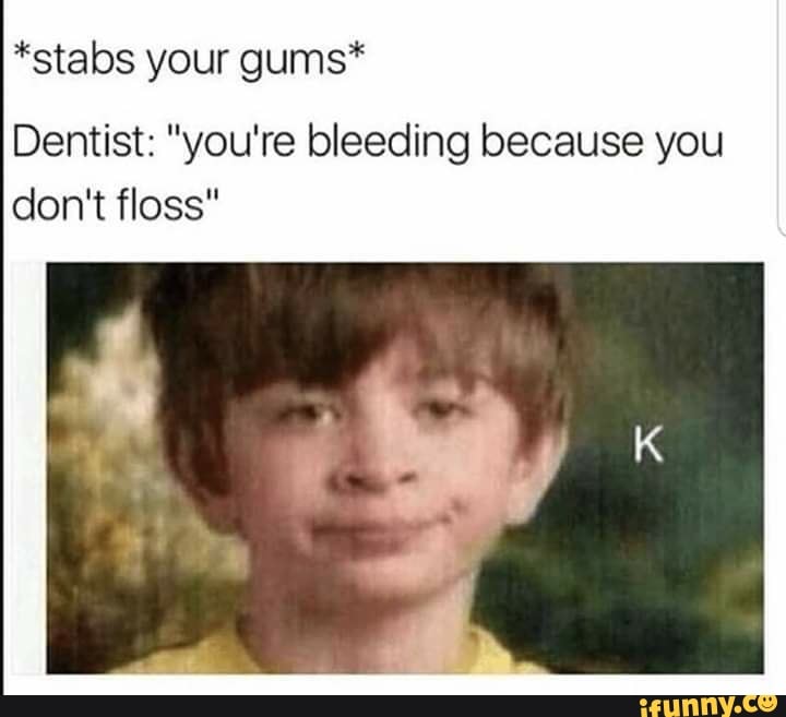*stabs your gums*
Dentist: "you're bleeding because you
don't floss"