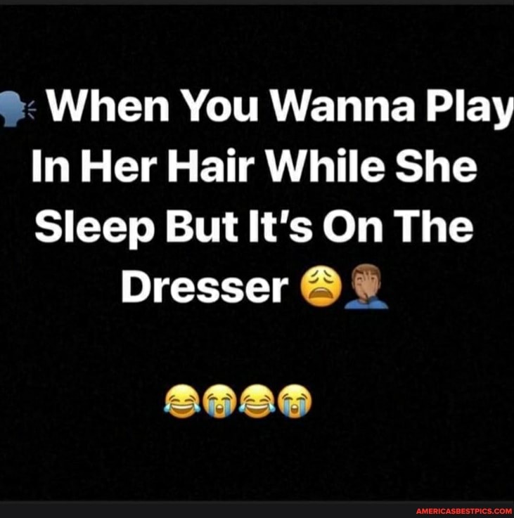 When You Wanna Play
In Her Hair While She
Sleep But It's On The
Dresser