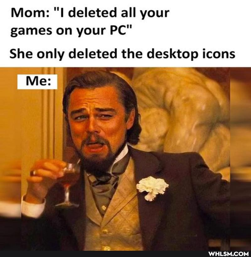 Mom: deleted all your games on your PC"
She only deleted the desktop icons