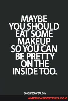 MAYBE YOU SHOULD EAT SOME MAKEUP SO YOU CAN BE PRETTY ON THE INSIDE TOO.