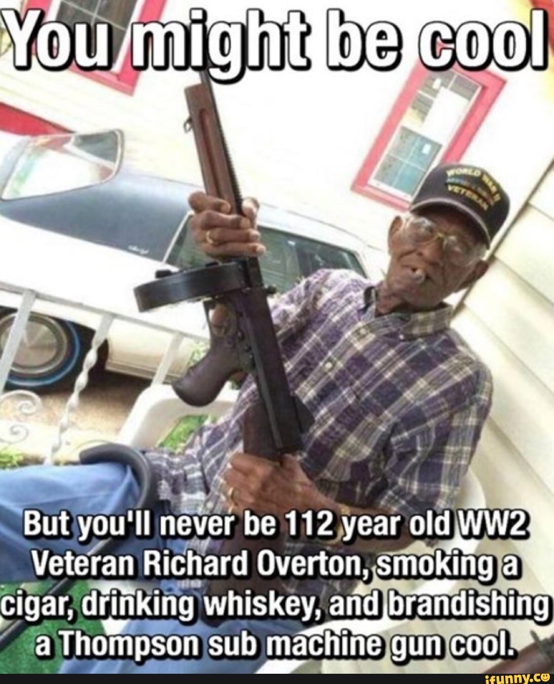 But you'll never be 112 year old wwe' Veteran Richard Overton, smoking a cigar, drinking whiskey