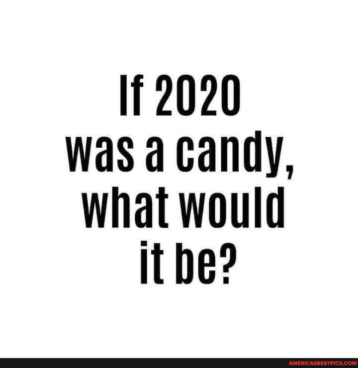 lf 2020 was a candy, what would
It be?