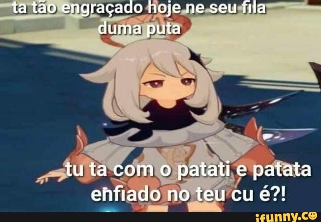 ta tão engraçado hoje ne seu fila duma puta
tuta como patati e patata enfiado no teu cu