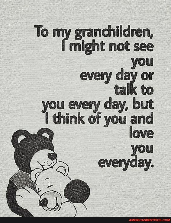 To my granchildren, might not see
you
every day or
tal
you every cay, but
think of you and