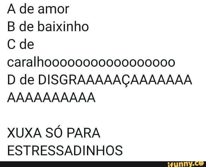 A de amor
B de baixinho
C de
D de DISGRAAAAAÇAAAAAAA
XUXA SO PARA
ESTRESSADINHOS