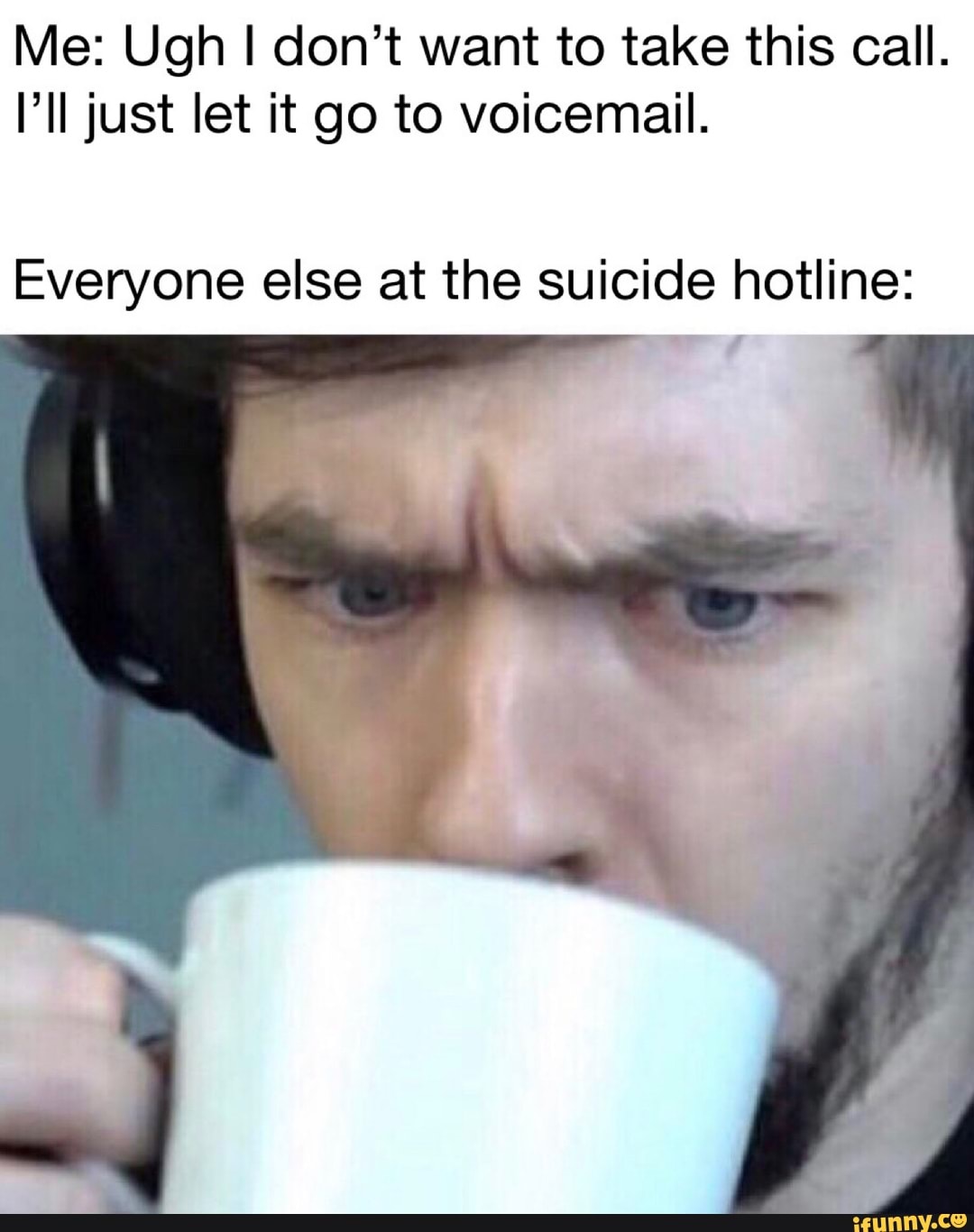 Me: Ugh I don't want to take this call.
I’ll just let it go to voicemail.
Everyone else at the suicide hotline: