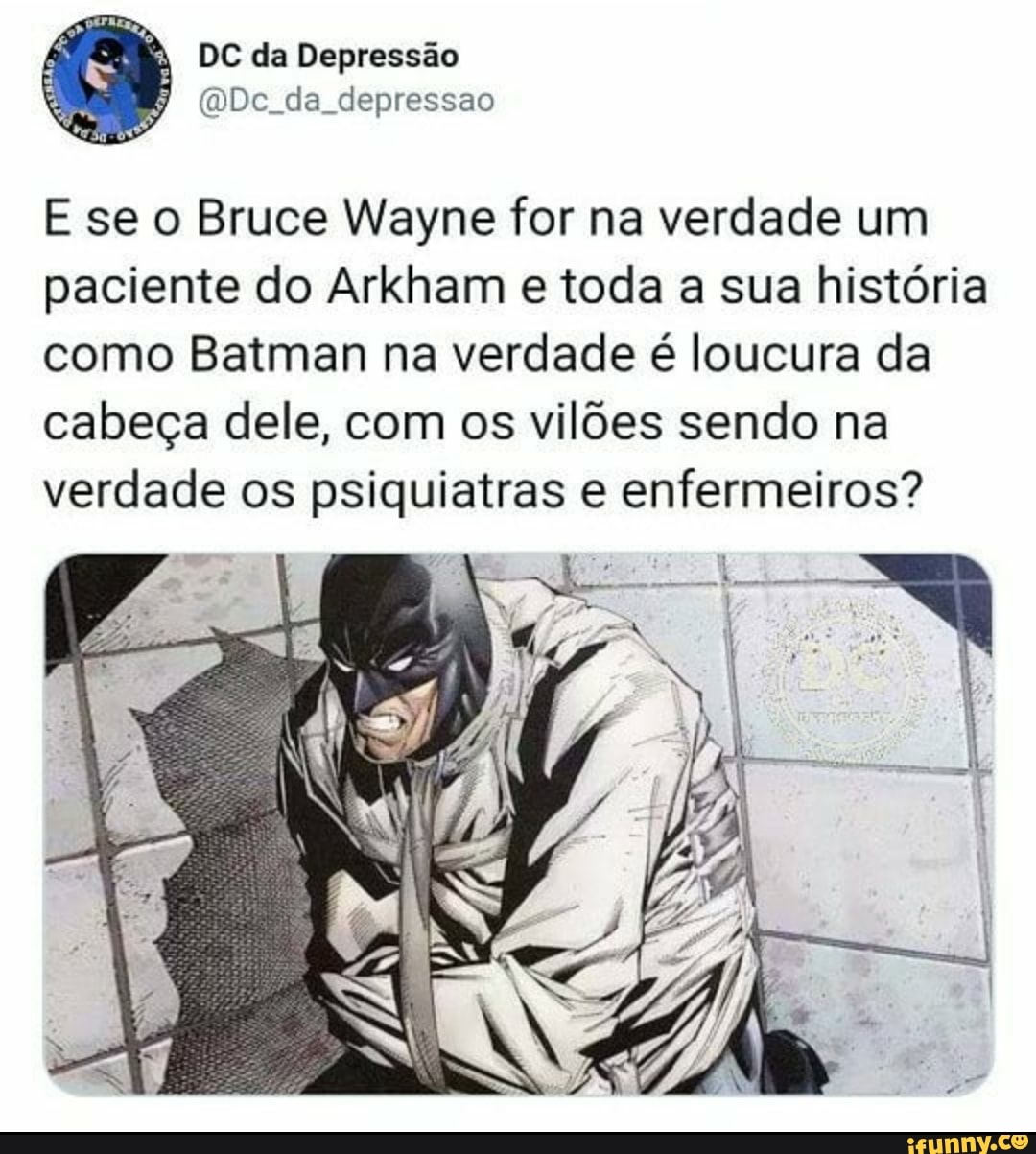 DC da Depressão cDc da depressao
E se o Bruce Wayne for na verdade um paciente do Arkham e toda a sua história como Batman na verdade é loucura da cabeça dele, com os vilões sendo na verdade os psiquiatras e enfermeiros?