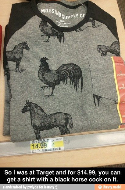So I was at Target and for
get a shirt
99, you can
th a black horse cock on - So I was at Target and for $14.99, you can get a shirt with a black horse cock on it.