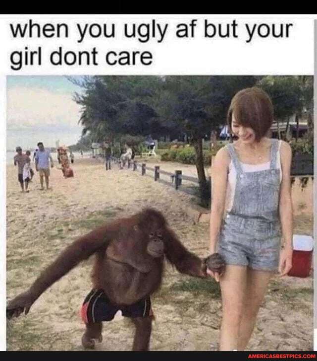 when you ugly af but your girl dont care