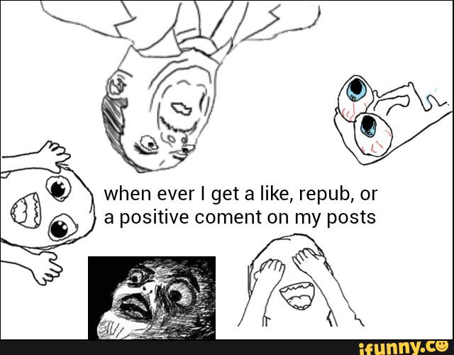 © when ever I get a like, repub, or
© a positive coment on my posts