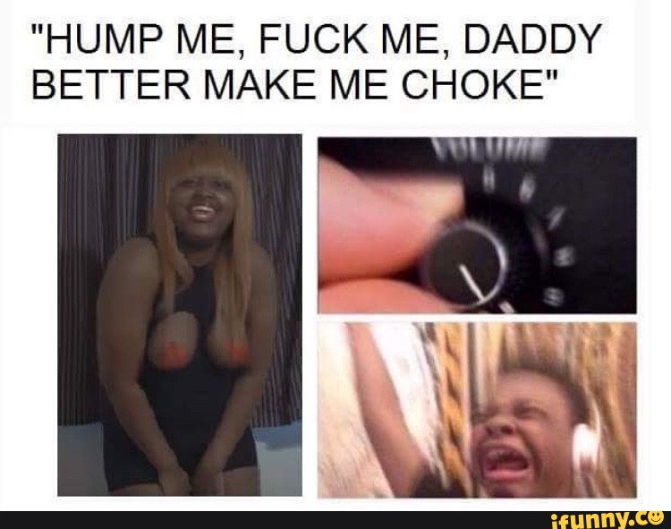 "Hump me, fuck me, daddy better make me choke" .