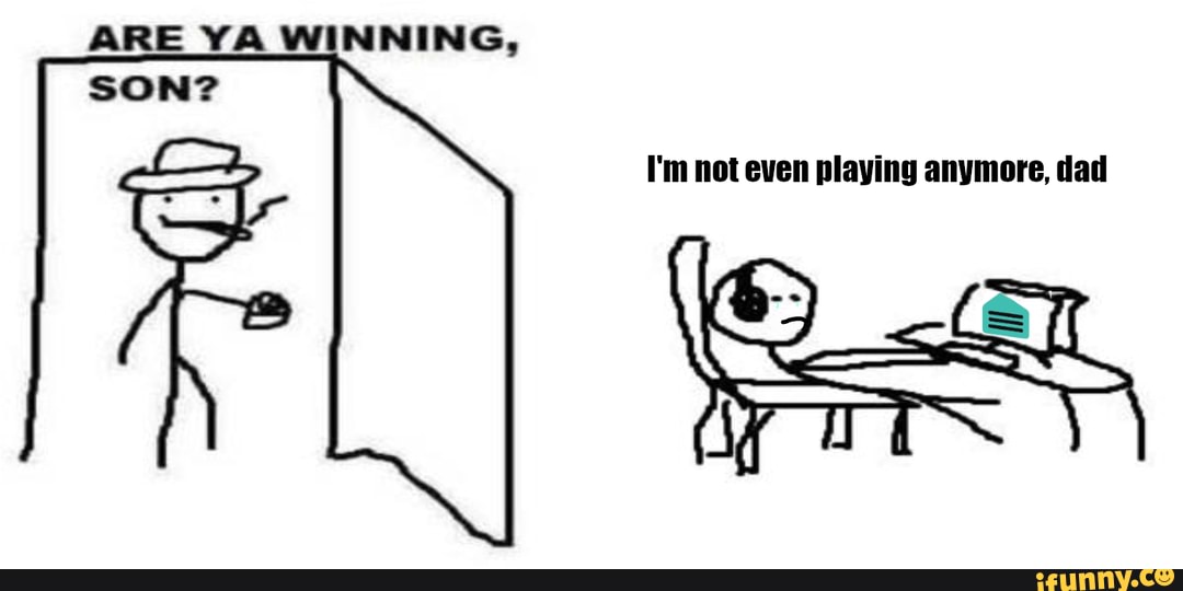 Are Ya Winning, Son? I'm Not Even Playing Anymore, Dad Ill - Ifunny