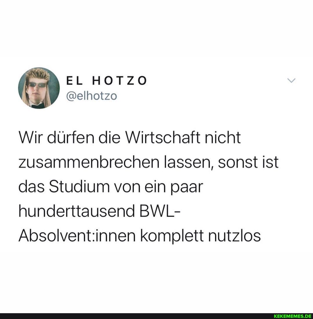 EL HOTZO
@elhotzo
Wir dürfen die Wirtschaft nicht zusammenbrechen lassen, sonst ist das Studium von ein paar hunderttausend BWL-
Absolventinnen komplett nutzlos