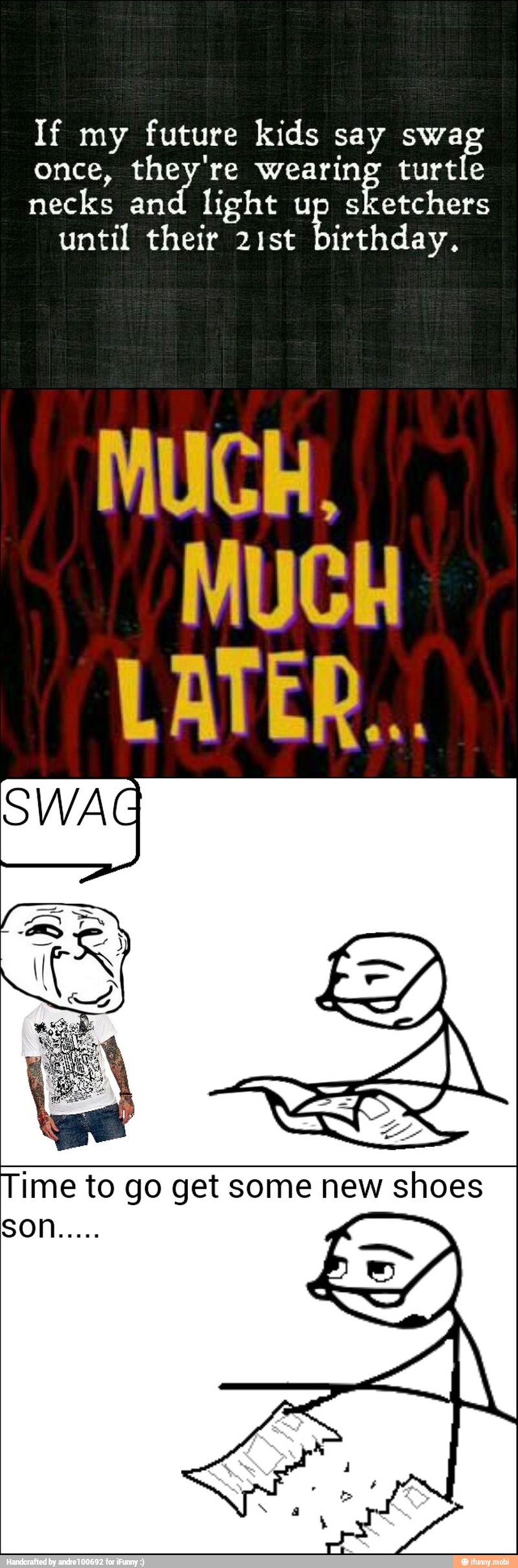If my future kids say swag
once, they're wearing turtle
necks and
light up sketchers
until their 21st
birthday.
MUCH,