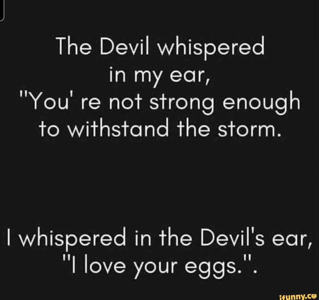 The Devil whispered in my ear, "You' re not strong enough to withstand