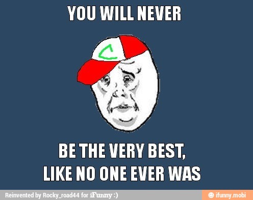 YOU WILL NEVER
BE THE VERY BEST,
LIKE NO ONE EVER WAS
