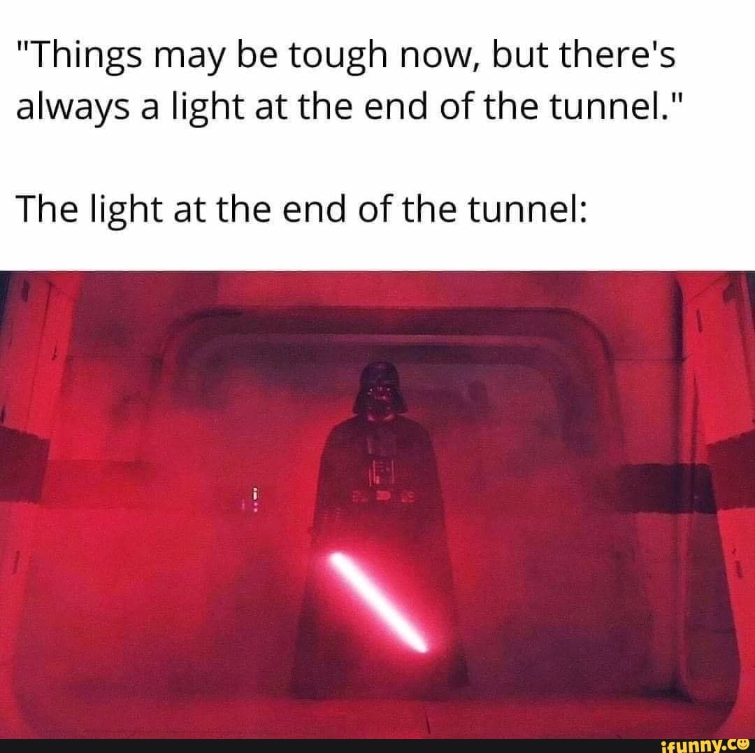 "Things may be tough now, but there's
always a light at the end of the tunnel."
The light at the end of the tunnel:
