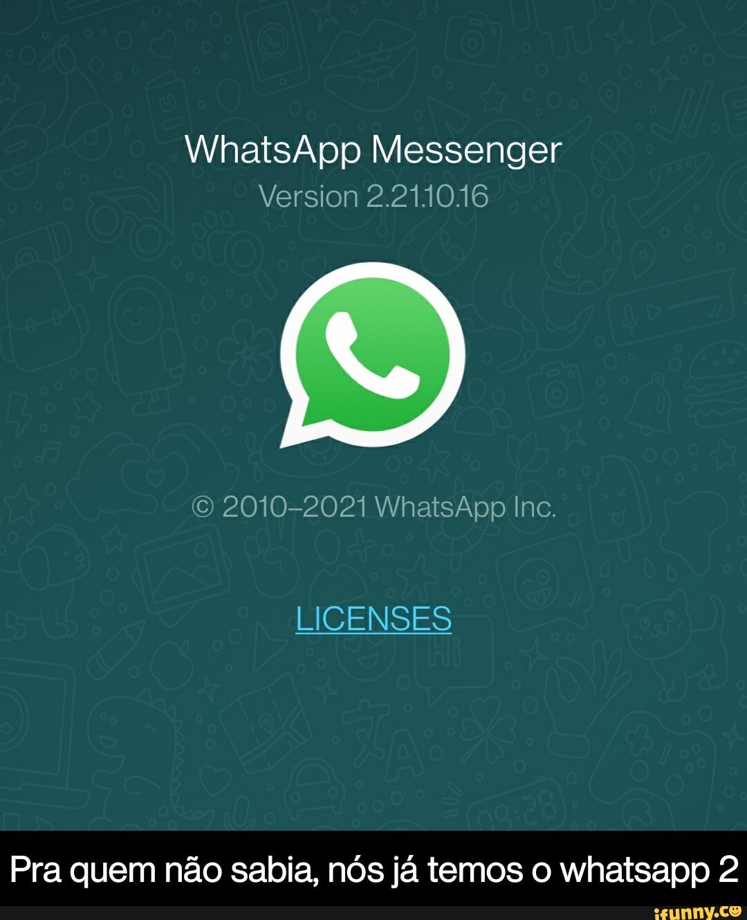 WhatsApp Messenger
Version 2.2110.16
2010-2021 WhatsApp Inc.
Pra quem não sabia, nós já temos o whatsapp 2 - Pra quem não sabia, nós já temos o whatsapp 2