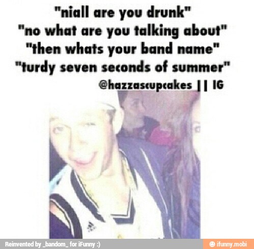 "niall are you drunk"
"no what are you talking about"
"then whats your band name"
"turdy seven
seconds of summer"