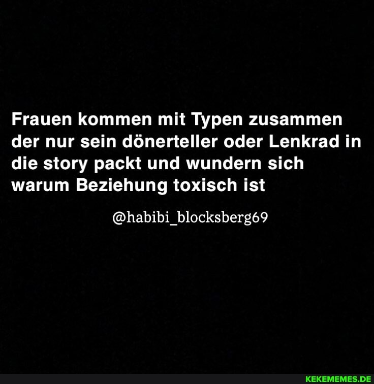 Frauen kommen mit Typen zusammen der nur sein dönerteller oder Lenkrad in die story packt und wundern sich warum Beziehung toxisch ist
@habibi_blocksberg69