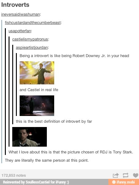 Introverts
ENE
usapotterfan:
and Castiel in real life
Being a introver 1 Ike being Robert Downey Jr. in your head
this is the best definition of introvert by far
What love about this is that the picture chosen of RDJ is Tony Stark
"They are literally the same person at this point.