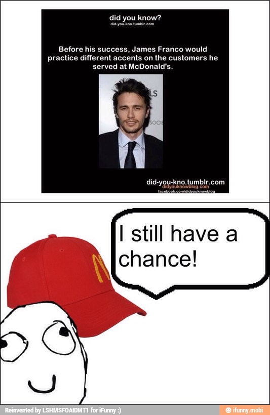 Before his success, James Franco would
practice different accents on the customers he
served at McDonald's
I still have a
chance!