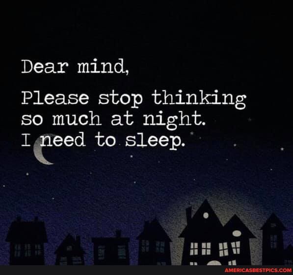Dear mind,
Please stop thinking so much at night.
to. sleep.