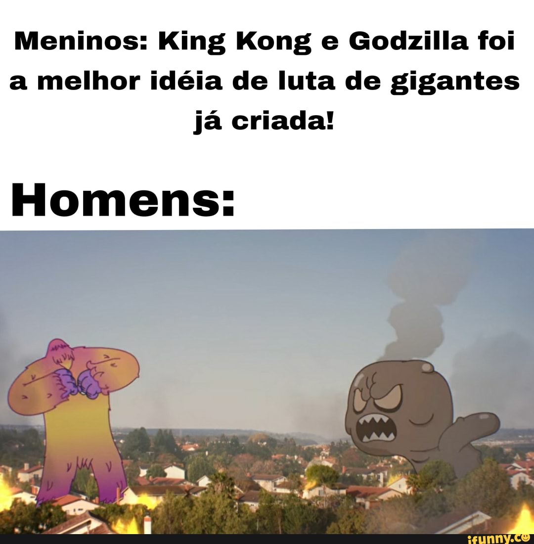 Meninos: King Kong e Godzilla foi a melhor idéia de luta de gigantes já criada!
Homens:
ta