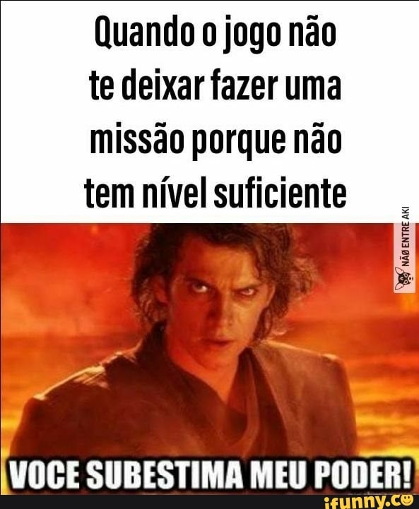 Quando o jogo não
te deixar fazer uma
missão porque não
tem nível suficiente
(VOCE SUBESTIMA MEU
PODER!: