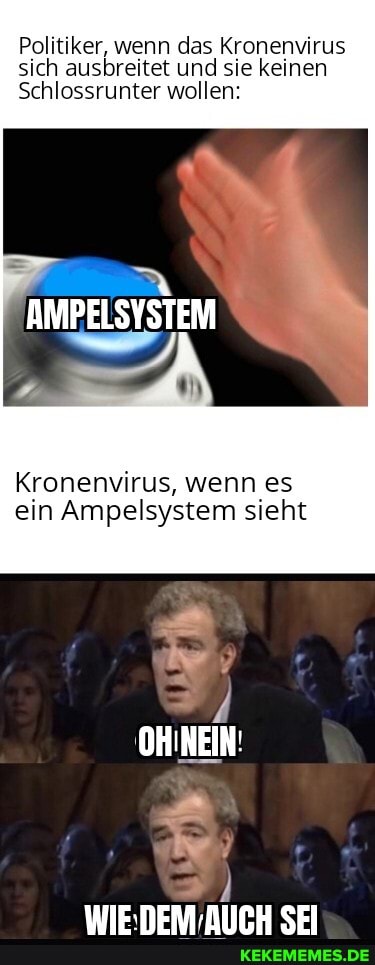 Politiker, wenn das Kronenvirus sich ausbreitet und sie keinen
Schlossrunter wollen:
AMPELSYSTEM
Kronenvirus, wenn es ein Ampelsystem sieht
OHINEIN:
WIE.DERA SEI