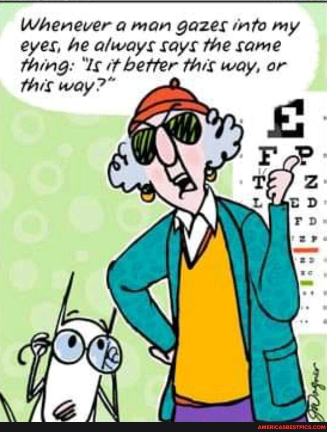 Whenever a man gazes info my eyes, he always says the same thing: 'Is better this way, or this way?"