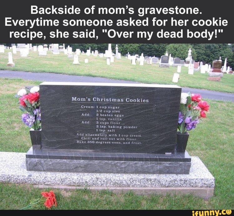 Backside of mom's gravestone.
Everytime someone asked for her cookie recipe, she said, "Over my dead body!"